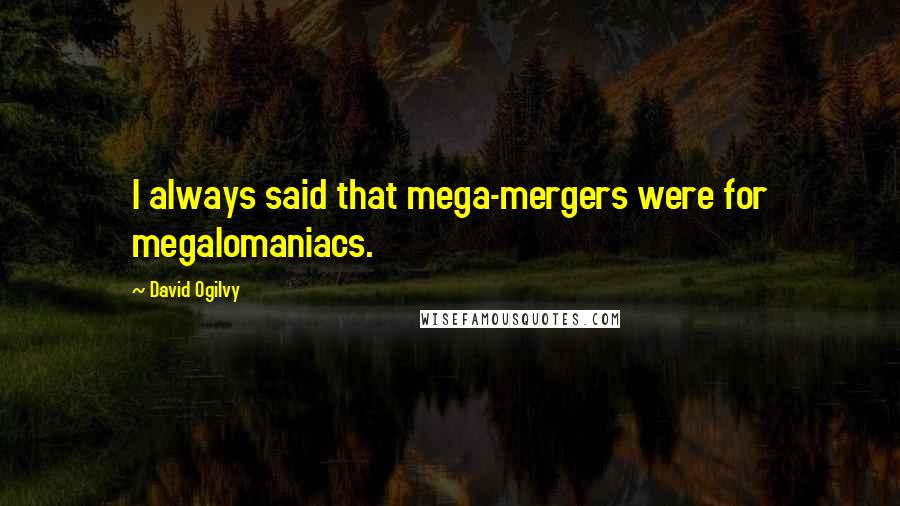 David Ogilvy Quotes: I always said that mega-mergers were for megalomaniacs.