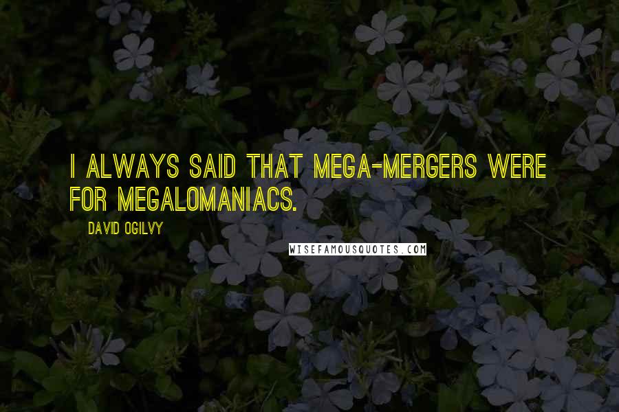 David Ogilvy Quotes: I always said that mega-mergers were for megalomaniacs.