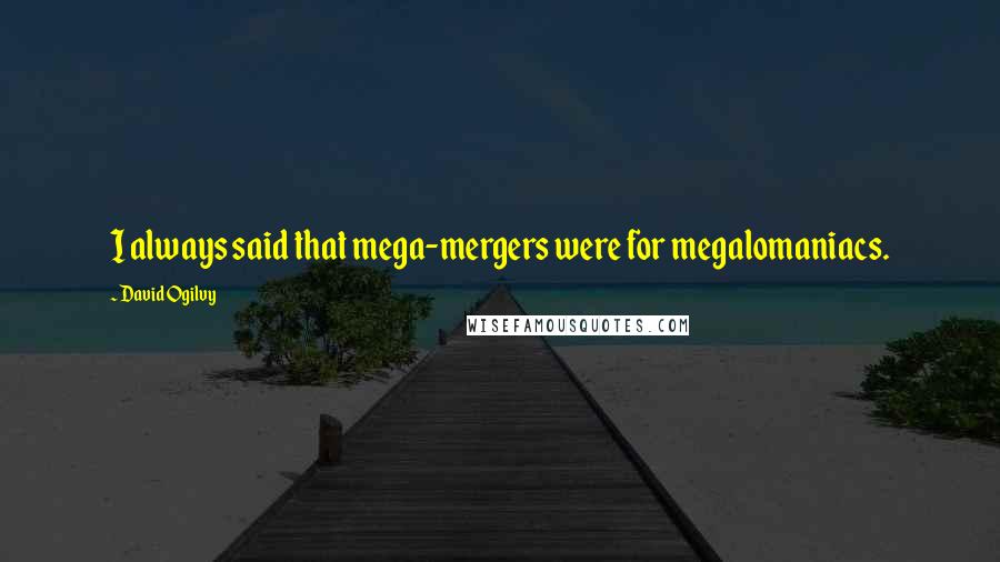 David Ogilvy Quotes: I always said that mega-mergers were for megalomaniacs.