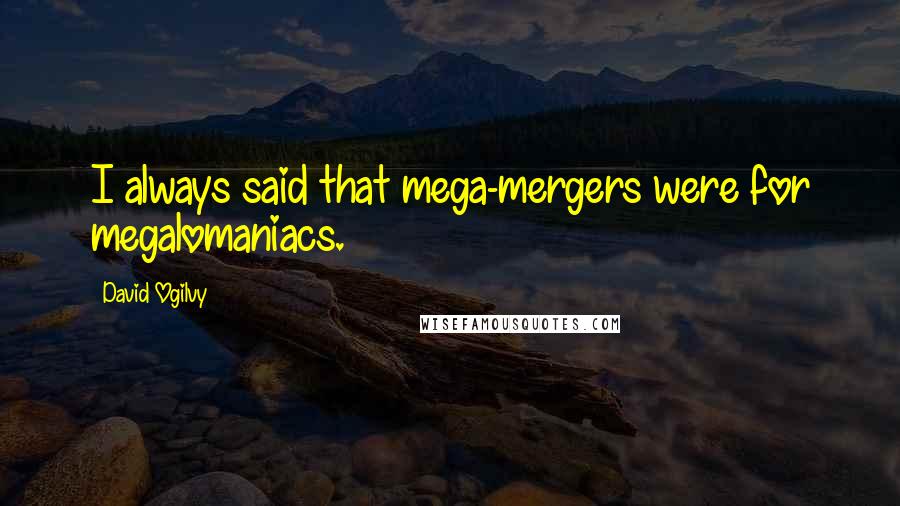 David Ogilvy Quotes: I always said that mega-mergers were for megalomaniacs.