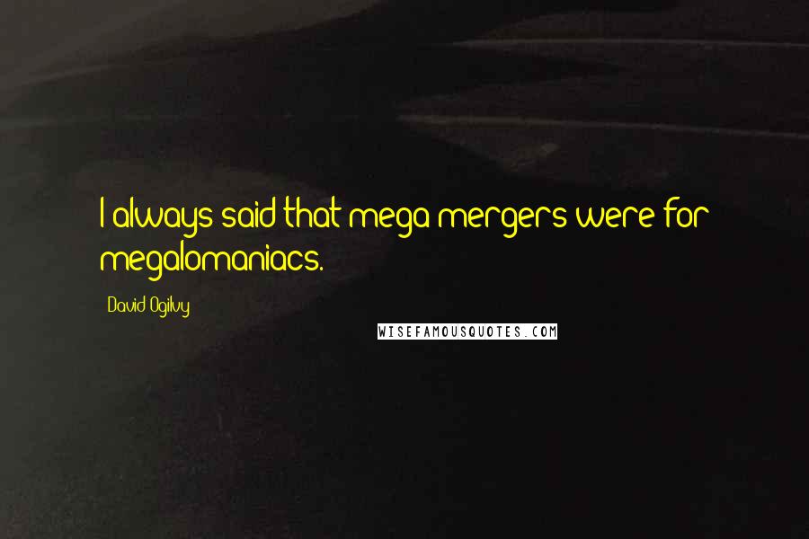 David Ogilvy Quotes: I always said that mega-mergers were for megalomaniacs.