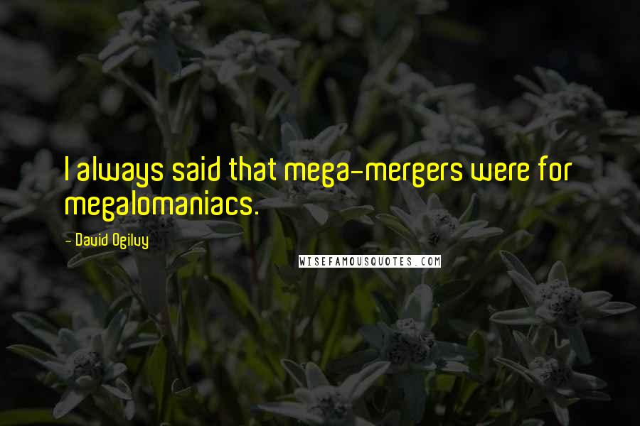 David Ogilvy Quotes: I always said that mega-mergers were for megalomaniacs.