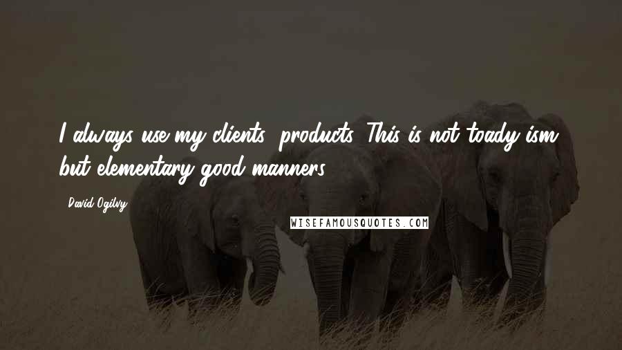 David Ogilvy Quotes: I always use my clients' products. This is not toady-ism, but elementary good manners.