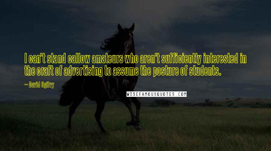 David Ogilvy Quotes: I can't stand callow amateurs who aren't sufficiently interested in the craft of advertising to assume the posture of students.