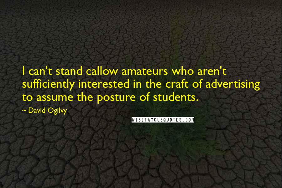 David Ogilvy Quotes: I can't stand callow amateurs who aren't sufficiently interested in the craft of advertising to assume the posture of students.