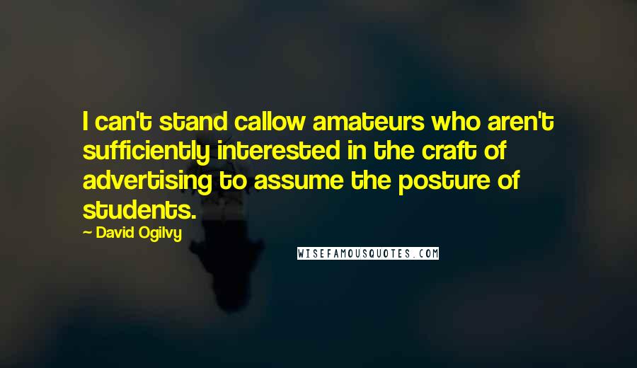 David Ogilvy Quotes: I can't stand callow amateurs who aren't sufficiently interested in the craft of advertising to assume the posture of students.