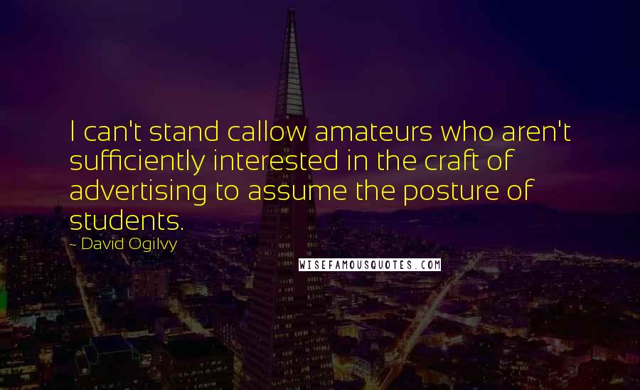 David Ogilvy Quotes: I can't stand callow amateurs who aren't sufficiently interested in the craft of advertising to assume the posture of students.