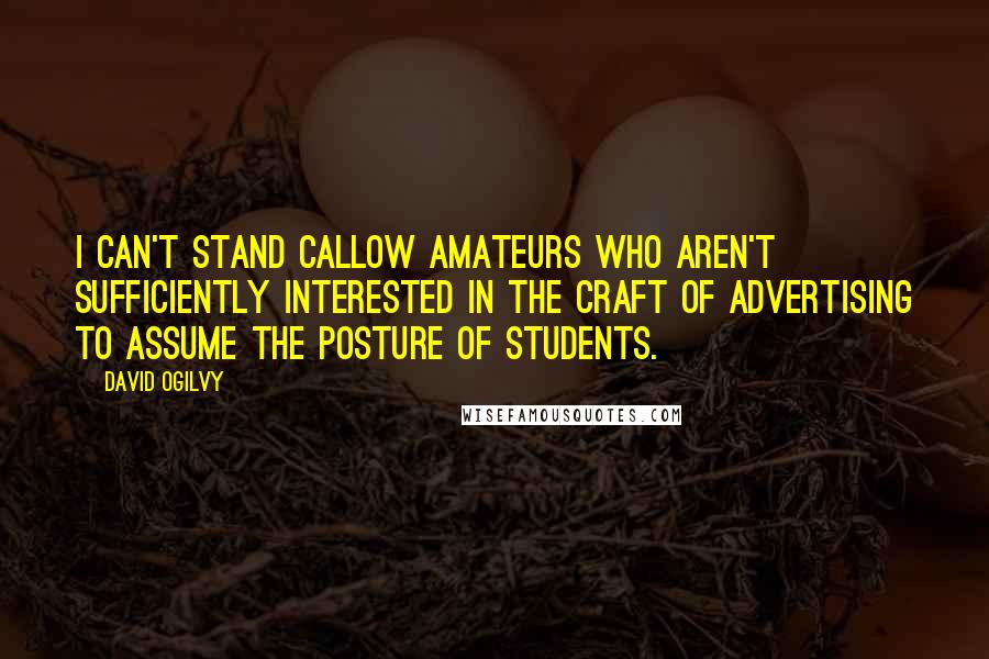 David Ogilvy Quotes: I can't stand callow amateurs who aren't sufficiently interested in the craft of advertising to assume the posture of students.