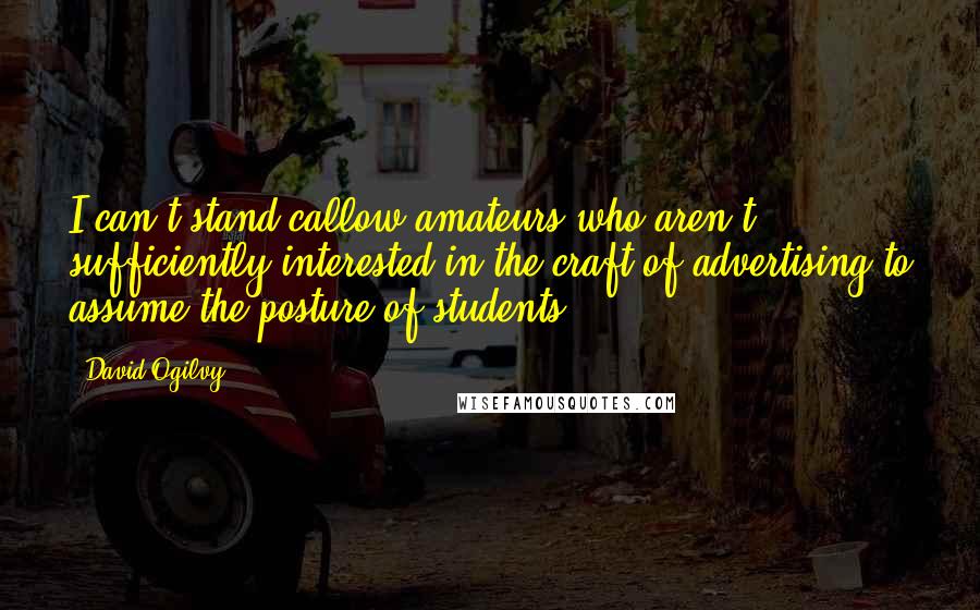 David Ogilvy Quotes: I can't stand callow amateurs who aren't sufficiently interested in the craft of advertising to assume the posture of students.