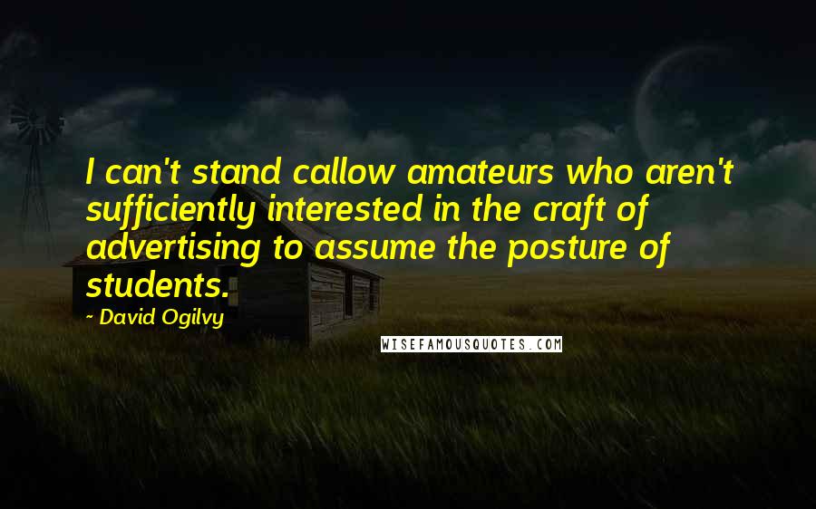 David Ogilvy Quotes: I can't stand callow amateurs who aren't sufficiently interested in the craft of advertising to assume the posture of students.