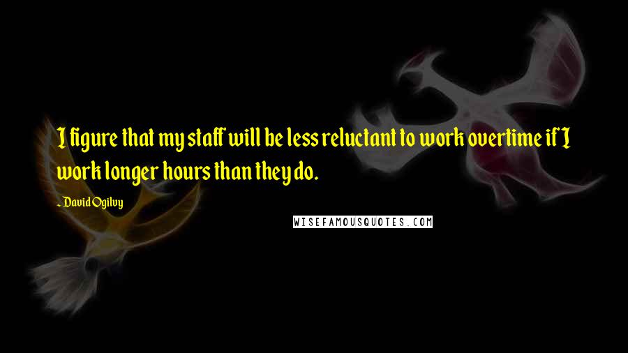 David Ogilvy Quotes: I figure that my staff will be less reluctant to work overtime if I work longer hours than they do.