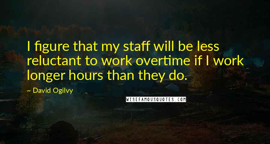 David Ogilvy Quotes: I figure that my staff will be less reluctant to work overtime if I work longer hours than they do.