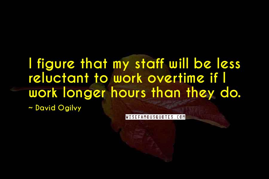 David Ogilvy Quotes: I figure that my staff will be less reluctant to work overtime if I work longer hours than they do.