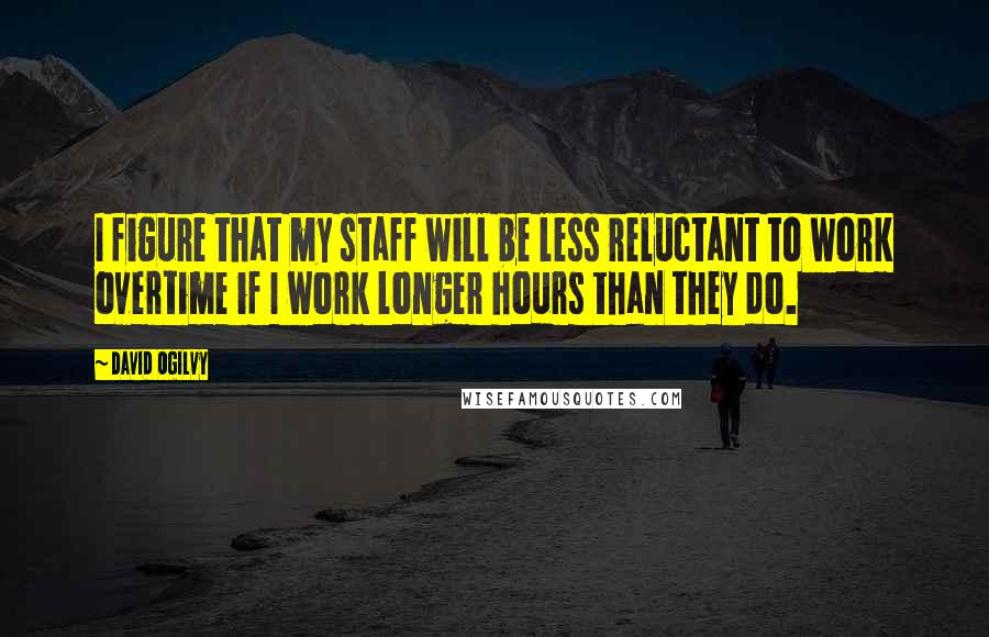 David Ogilvy Quotes: I figure that my staff will be less reluctant to work overtime if I work longer hours than they do.