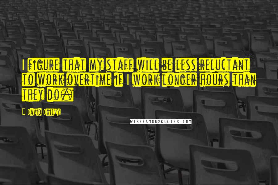 David Ogilvy Quotes: I figure that my staff will be less reluctant to work overtime if I work longer hours than they do.
