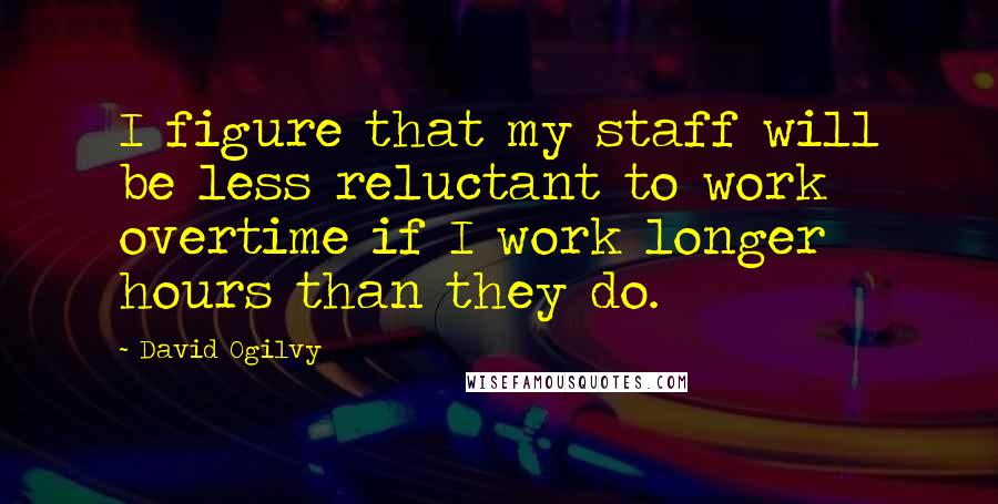 David Ogilvy Quotes: I figure that my staff will be less reluctant to work overtime if I work longer hours than they do.