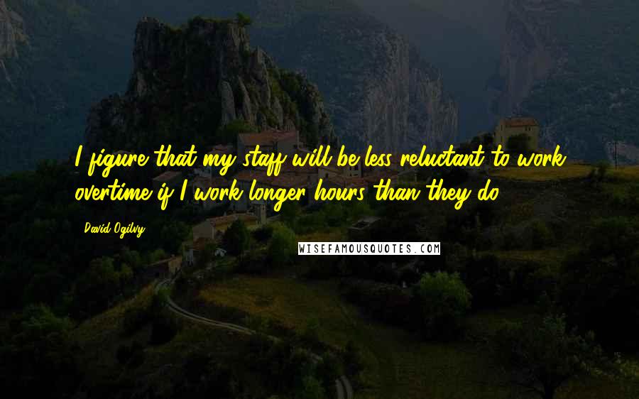 David Ogilvy Quotes: I figure that my staff will be less reluctant to work overtime if I work longer hours than they do.