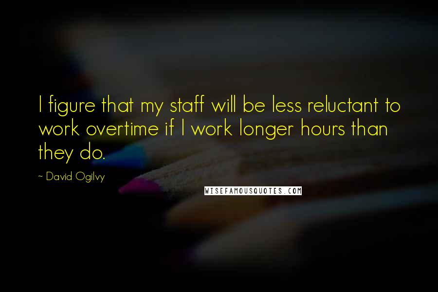 David Ogilvy Quotes: I figure that my staff will be less reluctant to work overtime if I work longer hours than they do.