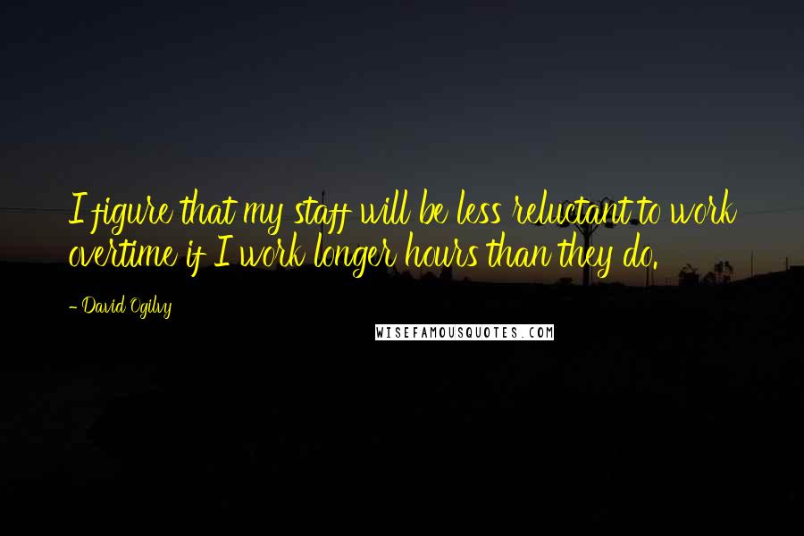David Ogilvy Quotes: I figure that my staff will be less reluctant to work overtime if I work longer hours than they do.