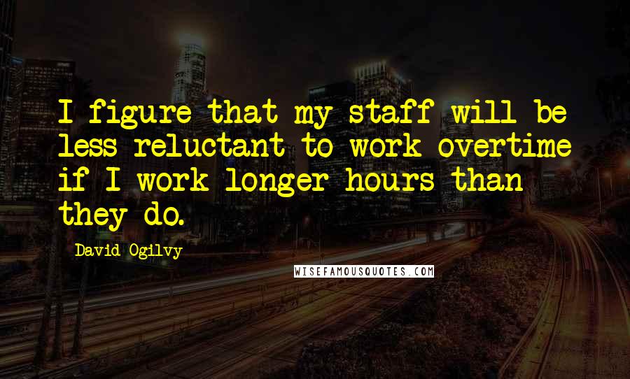 David Ogilvy Quotes: I figure that my staff will be less reluctant to work overtime if I work longer hours than they do.