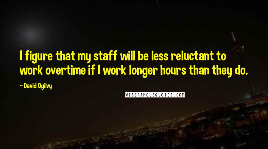 David Ogilvy Quotes: I figure that my staff will be less reluctant to work overtime if I work longer hours than they do.