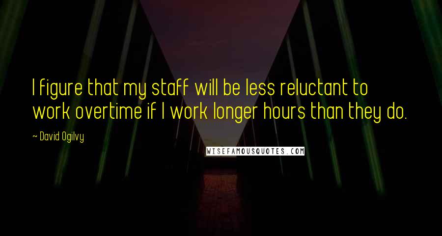 David Ogilvy Quotes: I figure that my staff will be less reluctant to work overtime if I work longer hours than they do.