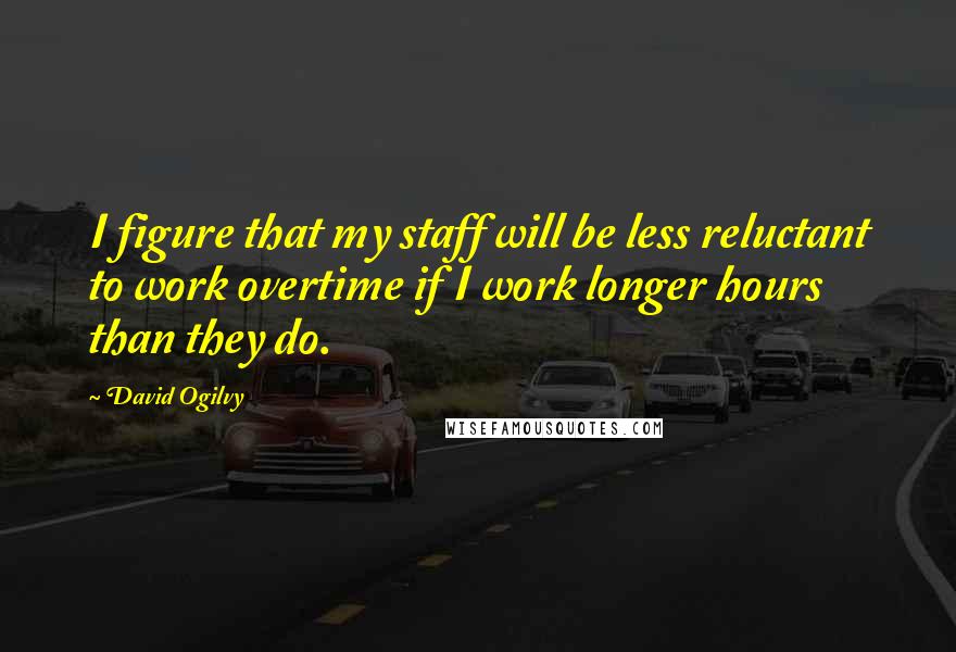 David Ogilvy Quotes: I figure that my staff will be less reluctant to work overtime if I work longer hours than they do.