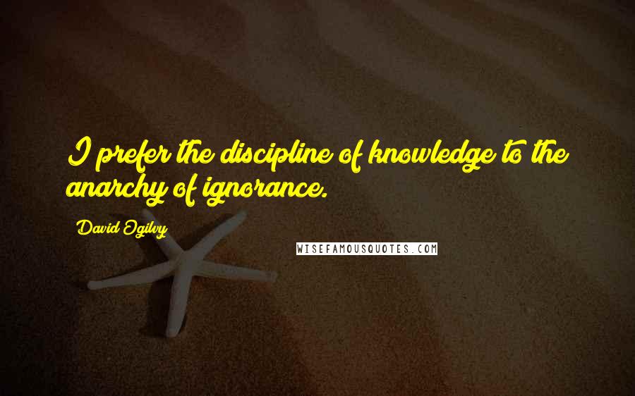 David Ogilvy Quotes: I prefer the discipline of knowledge to the anarchy of ignorance.