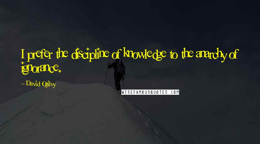 David Ogilvy Quotes: I prefer the discipline of knowledge to the anarchy of ignorance.