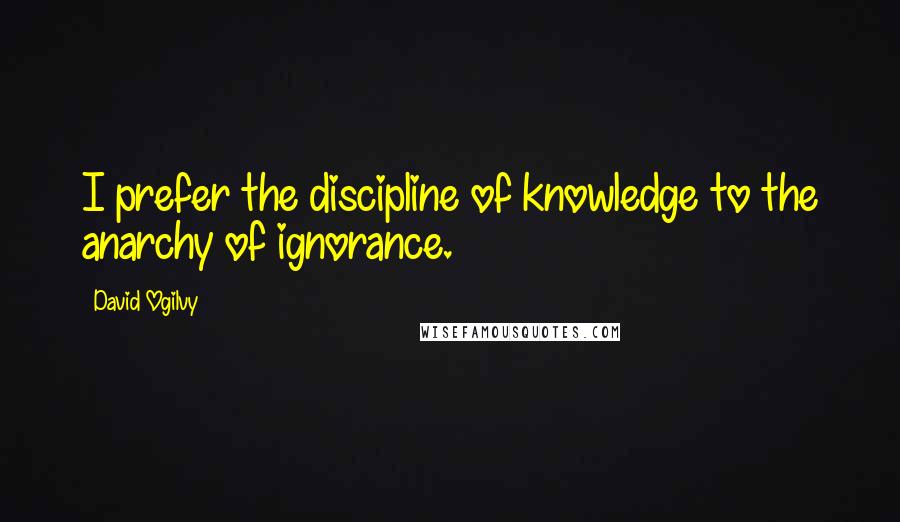 David Ogilvy Quotes: I prefer the discipline of knowledge to the anarchy of ignorance.