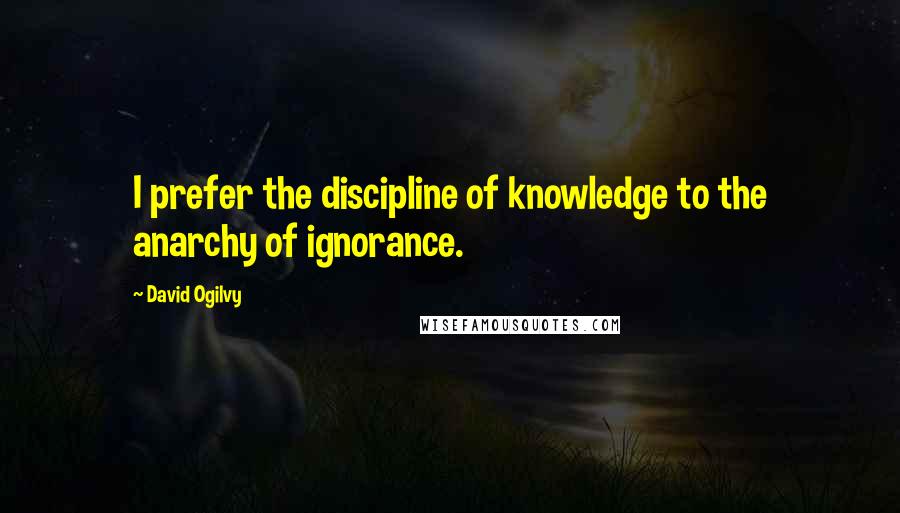 David Ogilvy Quotes: I prefer the discipline of knowledge to the anarchy of ignorance.