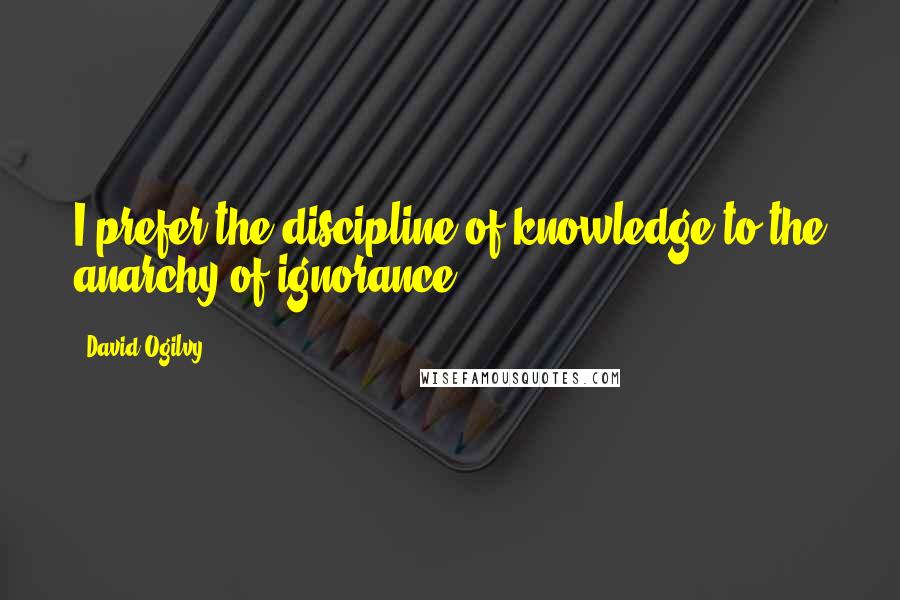 David Ogilvy Quotes: I prefer the discipline of knowledge to the anarchy of ignorance.