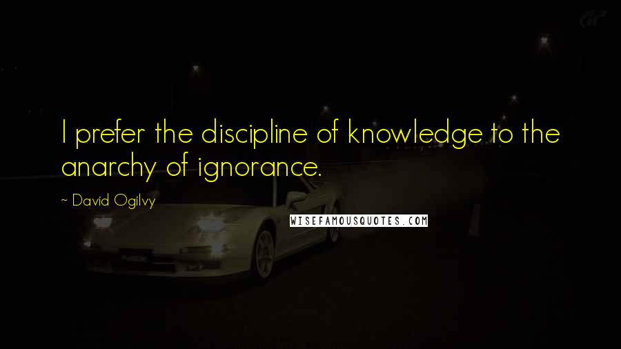 David Ogilvy Quotes: I prefer the discipline of knowledge to the anarchy of ignorance.