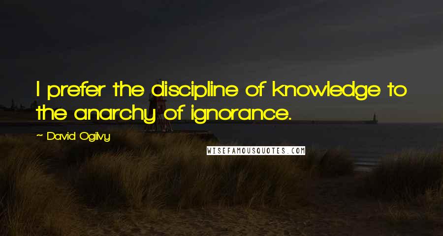 David Ogilvy Quotes: I prefer the discipline of knowledge to the anarchy of ignorance.