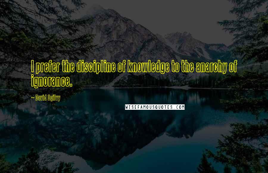 David Ogilvy Quotes: I prefer the discipline of knowledge to the anarchy of ignorance.