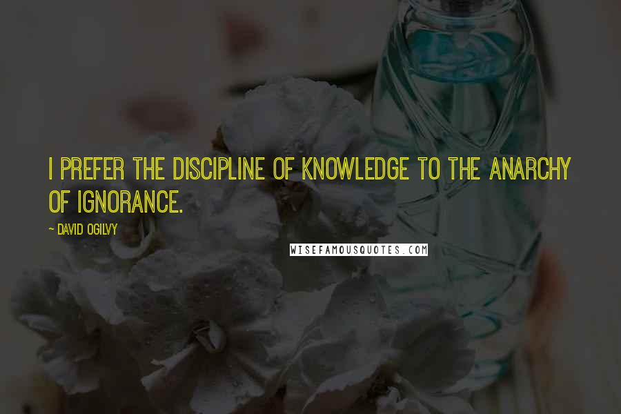 David Ogilvy Quotes: I prefer the discipline of knowledge to the anarchy of ignorance.