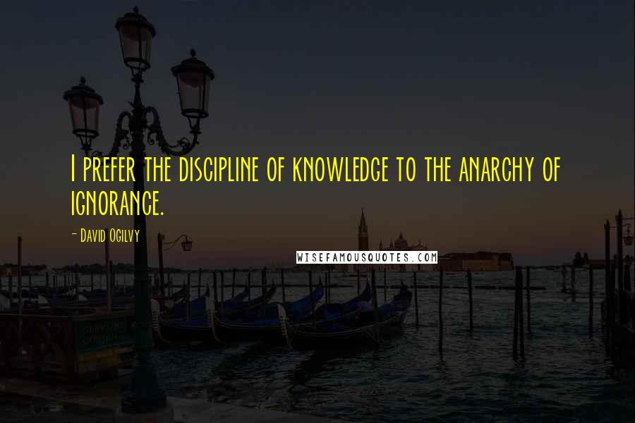 David Ogilvy Quotes: I prefer the discipline of knowledge to the anarchy of ignorance.