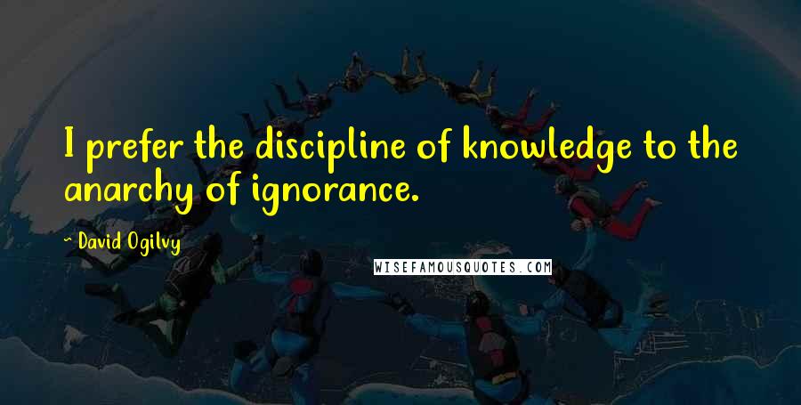 David Ogilvy Quotes: I prefer the discipline of knowledge to the anarchy of ignorance.