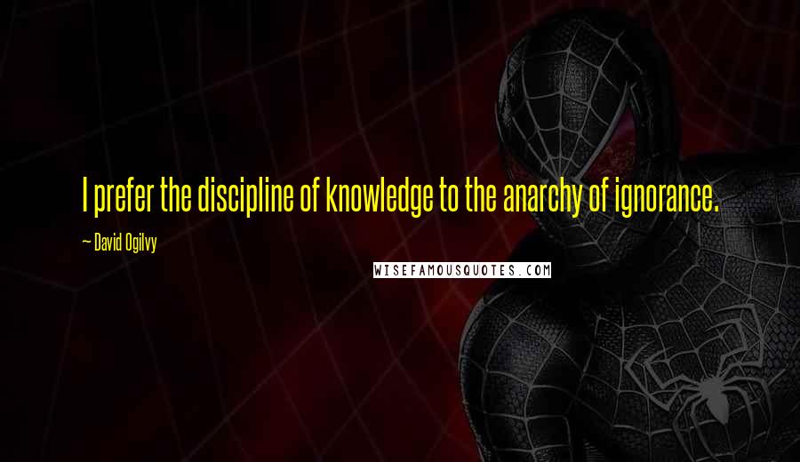 David Ogilvy Quotes: I prefer the discipline of knowledge to the anarchy of ignorance.