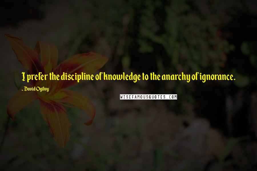 David Ogilvy Quotes: I prefer the discipline of knowledge to the anarchy of ignorance.