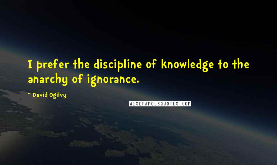 David Ogilvy Quotes: I prefer the discipline of knowledge to the anarchy of ignorance.