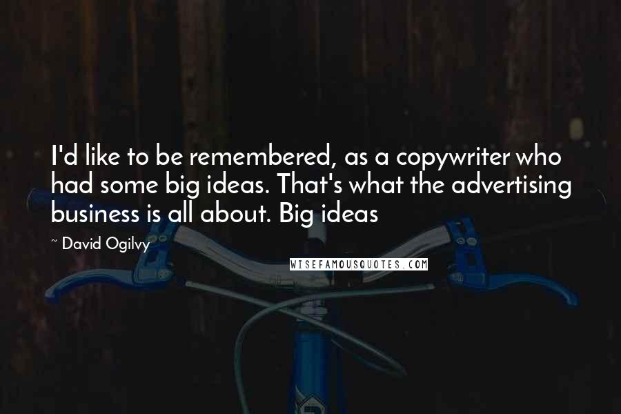 David Ogilvy Quotes: I'd like to be remembered, as a copywriter who had some big ideas. That's what the advertising business is all about. Big ideas