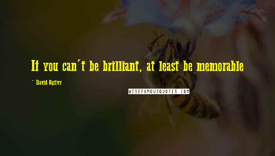 David Ogilvy Quotes: If you can't be brilliant, at least be memorable