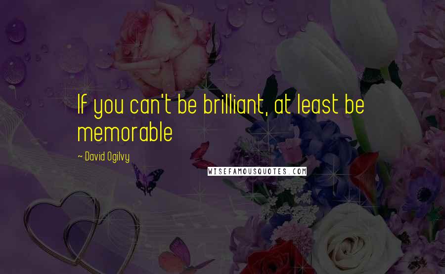 David Ogilvy Quotes: If you can't be brilliant, at least be memorable