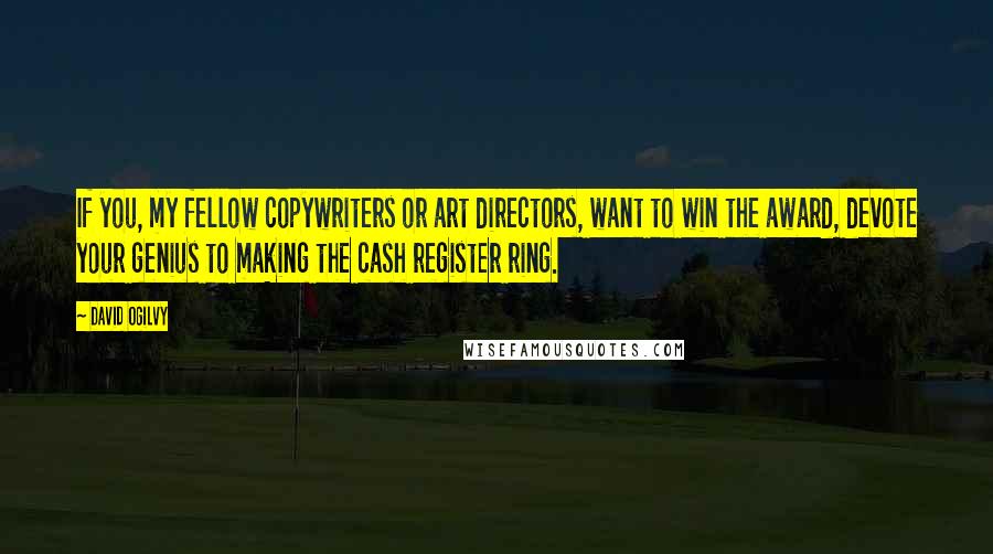 David Ogilvy Quotes: If you, my fellow copywriters or art directors, want to win the award, devote your genius to making the cash register ring.