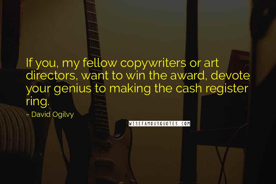 David Ogilvy Quotes: If you, my fellow copywriters or art directors, want to win the award, devote your genius to making the cash register ring.