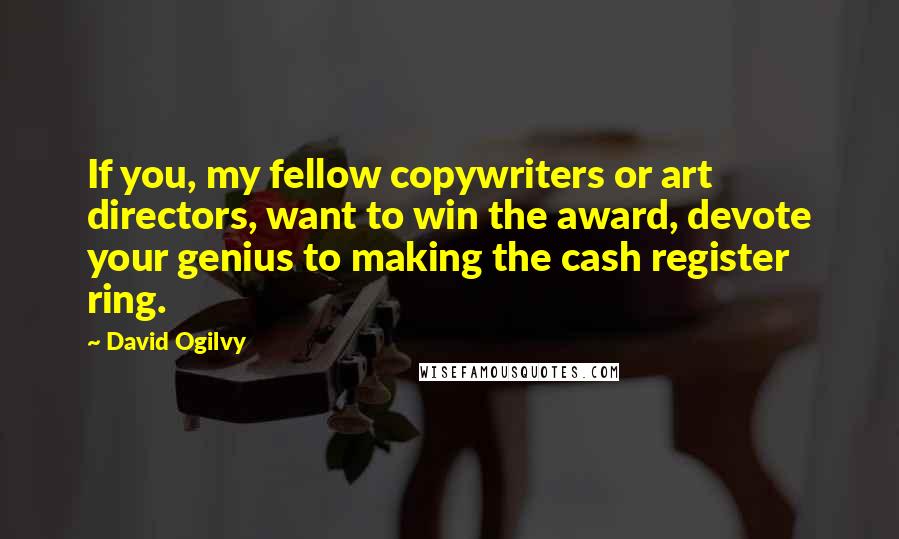 David Ogilvy Quotes: If you, my fellow copywriters or art directors, want to win the award, devote your genius to making the cash register ring.