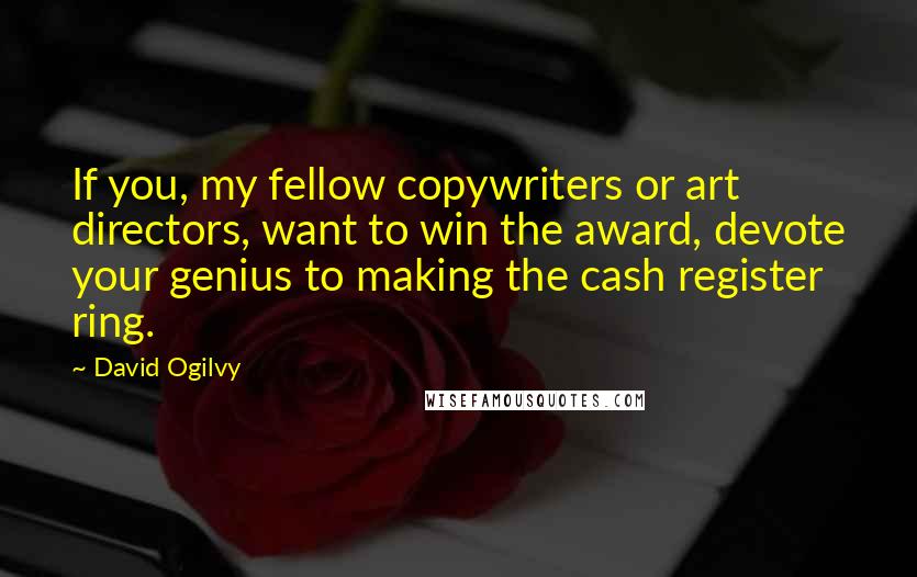 David Ogilvy Quotes: If you, my fellow copywriters or art directors, want to win the award, devote your genius to making the cash register ring.