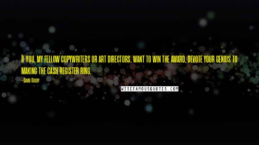 David Ogilvy Quotes: If you, my fellow copywriters or art directors, want to win the award, devote your genius to making the cash register ring.