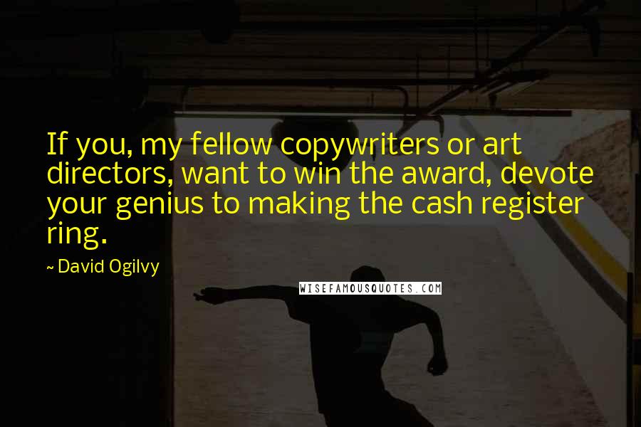 David Ogilvy Quotes: If you, my fellow copywriters or art directors, want to win the award, devote your genius to making the cash register ring.